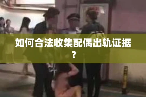 如何合法收集配偶出轨证据? 如何合法收集配偶出轨证据?