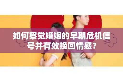 如何察觉婚姻的早期危机信号并有效挽回情感？