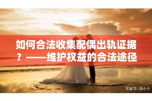 如何合法收集配偶出轨证据?——维护权益的合法途径 如何合法收集配偶出轨证据?——维护权益的合法途径