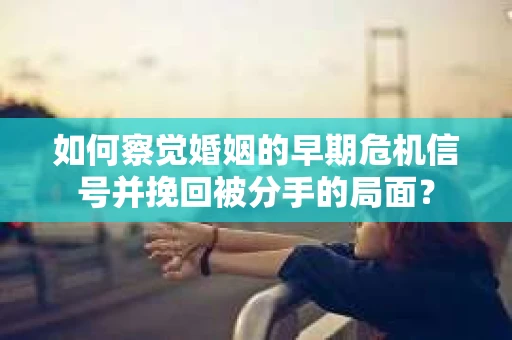 如何察觉婚姻的早期危机信号并挽回被分手的局面？