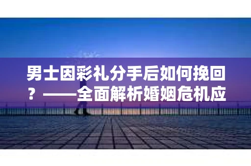 男士因彩礼分手后如何挽回？——全面解析婚姻危机应对策略
