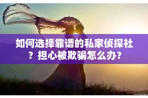 如何选择靠谱的私家侦探社？担心被欺骗怎么办？