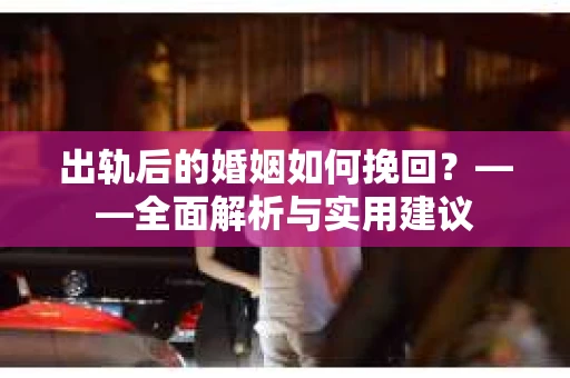出轨后的婚姻如何挽回？——全面解析与实用建议