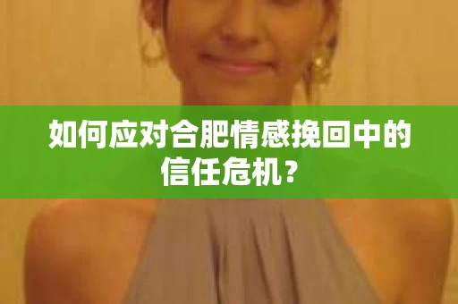 如何应对合肥情感挽回中的信任危机? 如何应对合肥情感挽回中的信任危机?