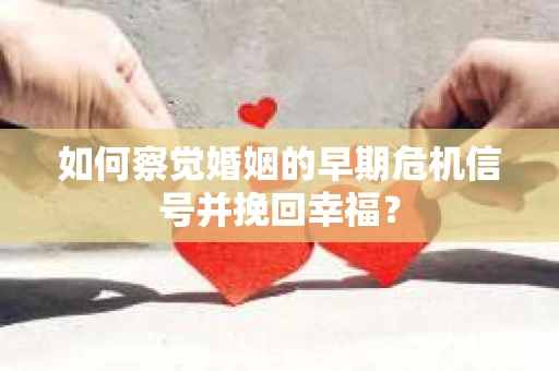 如何察觉婚姻的早期危机信号并挽回幸福？