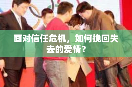 面对信任危机,如何挽回失去的爱情? 面对信任危机,如何挽回失去的爱情?