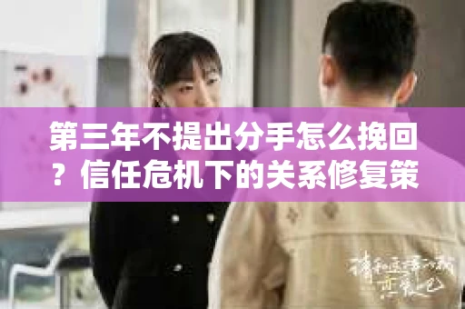 第三年不提出分手怎么挽回？信任危机下的关系修复策略