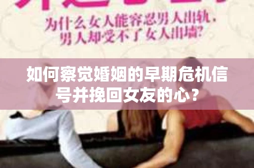 如何察觉婚姻的早期危机信号并挽回女友的心？
