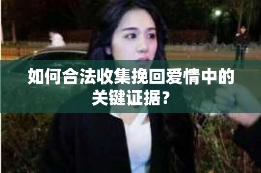 如何合法收集挽回爱情中的关键证据？