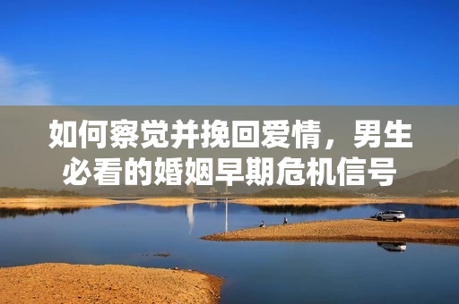 如何察觉并挽回爱情，男生必看的婚姻早期危机信号