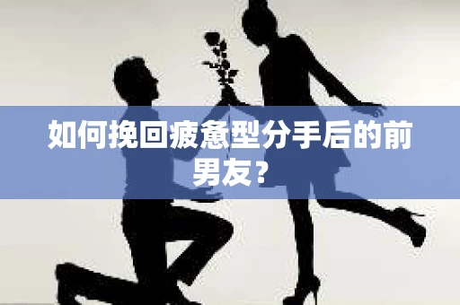 如何挽回疲惫型分手后的前男友? 如何挽回疲惫型分手后的前男友?