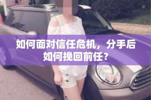 如何面对信任危机，分手后如何挽回前任？