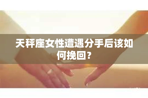 天秤座女性遭遇分手后该如何挽回？