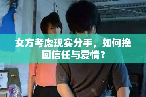 女方考虑现实分手，如何挽回信任与爱情？