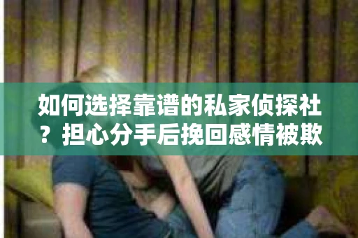 如何选择靠谱的私家侦探社?担心分手后挽回感情被欺骗怎么办? 如何选择靠谱的私家侦探社?担心分手后挽回感情被欺骗怎么办?