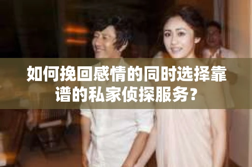 如何挽回感情的同时选择靠谱的私家侦探服务？