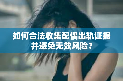 如何合法收集配偶出轨证据并避免无效风险？