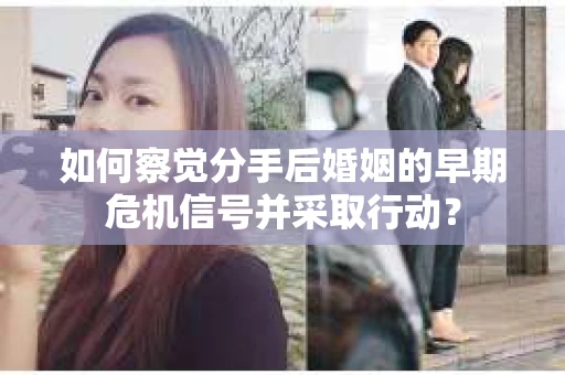 如何察觉分手后婚姻的早期危机信号并采取行动？