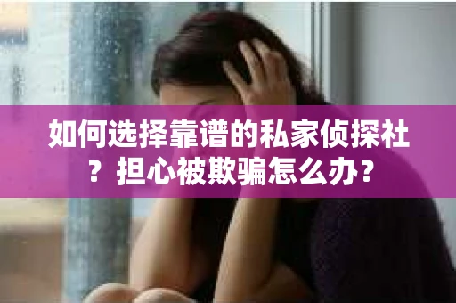 如何选择靠谱的私家侦探社？担心被欺骗怎么办？