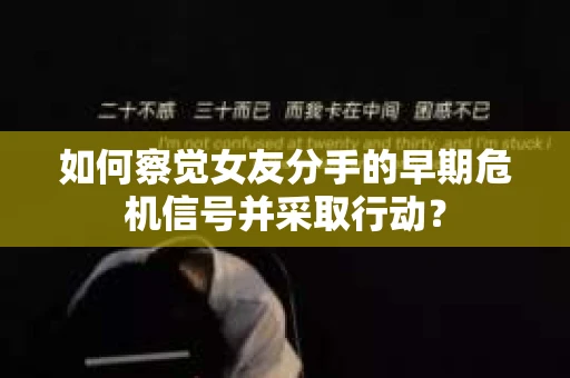 如何察觉女友分手的早期危机信号并采取行动？