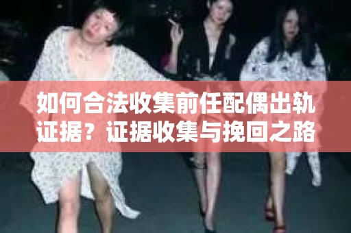 如何合法收集前任配偶出轨证据？证据收集与挽回之路怎么办？