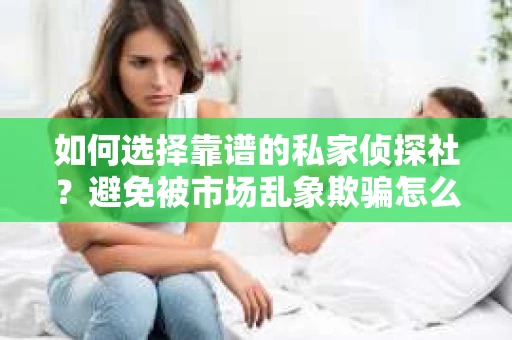 如何选择靠谱的私家侦探社？避免被市场乱象欺骗怎么办？