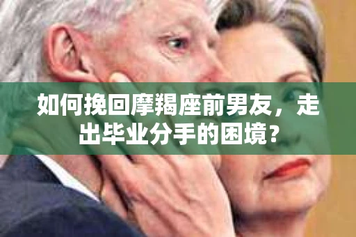 如何挽回摩羯座前男友，走出毕业分手的困境？