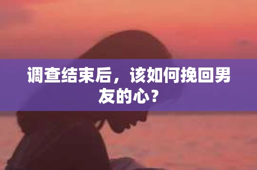 调查结束后,该如何挽回男友的心? 调查结束后,该如何挽回男友的心?