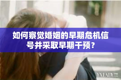 如何察觉婚姻的早期危机信号并采取早期干预？