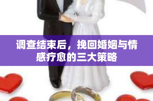 调查结束后，挽回婚姻与情感疗愈的三大策略
