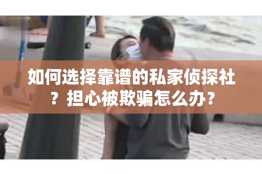 如何选择靠谱的私家侦探社？担心被欺骗怎么办？