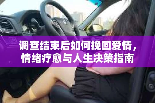 调查结束后如何挽回爱情，情绪疗愈与人生决策指南