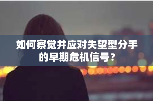 如何察觉并应对失望型分手的早期危机信号? 如何察觉并应对失望型分手的早期危机信号?
