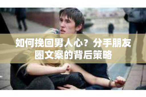 如何挽回男人心？分手朋友圈文案的背后策略