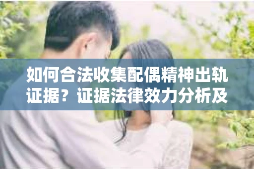 如何合法收集配偶精神出轨证据？证据法律效力分析及合法取证方法