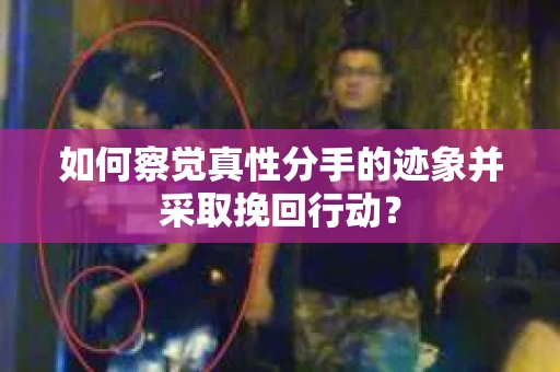 如何察觉真性分手的迹象并采取挽回行动？