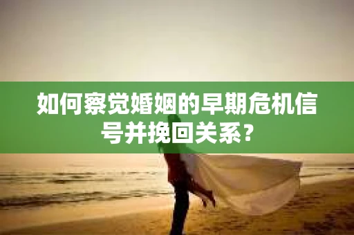 如何察觉婚姻的早期危机信号并挽回关系？
