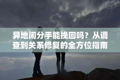 异地闹分手能挽回吗？从调查到关系修复的全方位指南