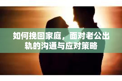 如何挽回家庭，面对老公出轨的沟通与应对策略