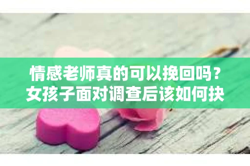 情感老师真的可以挽回吗?女孩子面对调查后该如何抉择? 情感老师真的可以挽回吗?女孩子面对调查后该如何抉择?