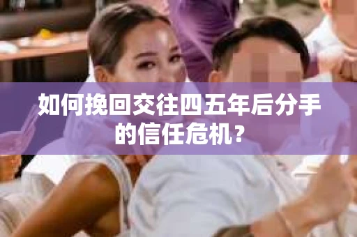 如何挽回交往四五年后分手的信任危机？