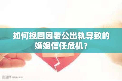 如何挽回因老公出轨导致的婚姻信任危机？