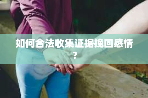 如何合法收集证据挽回感情？