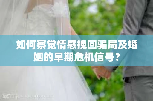 如何察觉情感挽回骗局及婚姻的早期危机信号? 如何察觉情感挽回骗局及婚姻的早期危机信号?