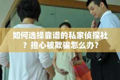 如何选择靠谱的私家侦探社?担心被欺骗怎么办? 如何选择靠谱的私家侦探社?担心被欺骗怎么办?