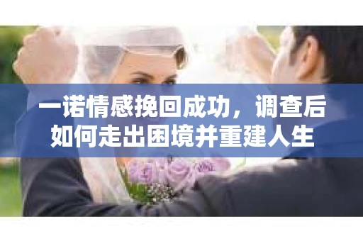 一诺情感挽回成功,调查后如何走出困境并重建人生 一诺情感挽回成功,调查后如何走出困境并重建人生