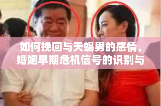 如何挽回与天蝎男的感情，婚姻早期危机信号的识别与应对
