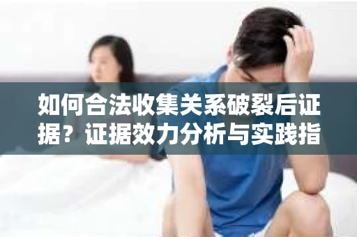 如何合法收集关系破裂后证据?证据效力分析与实践指南 如何合法收集关系破裂后证据?证据效力分析与实践指南
