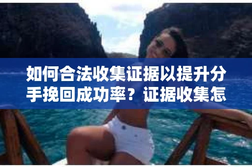如何合法收集证据以提升分手挽回成功率？证据收集怎么办？