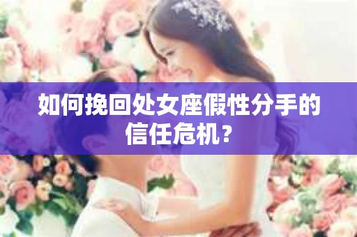 如何挽回处女座假性分手的信任危机？